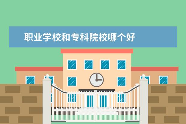 职业学校和专科院校哪个好    专科学校和职业学院哪个好