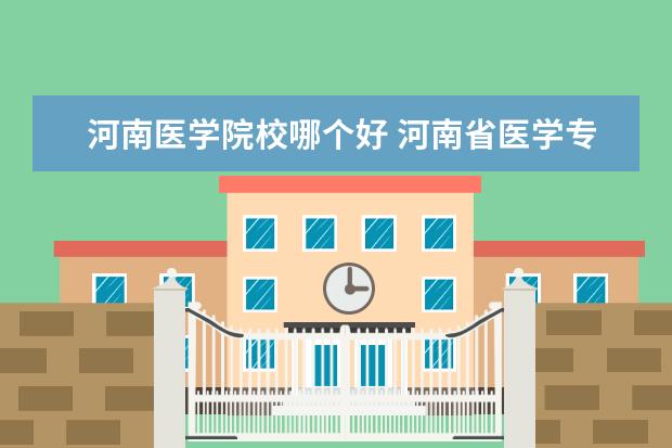 河南医学院校哪个好 河南省医学专科院校排名