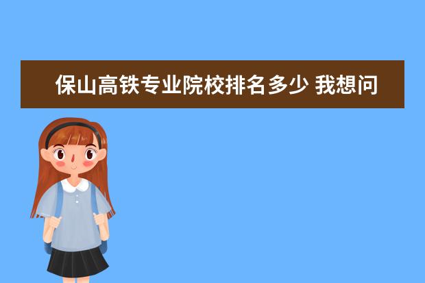 保山高铁专业院校排名多少 我想问湖南长沙市到云南保山怎么走