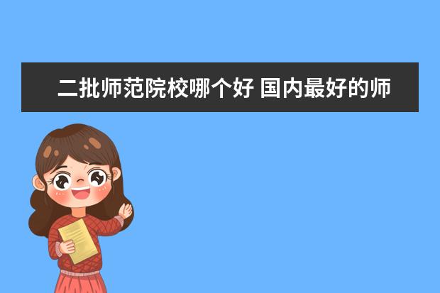 二批师范院校哪个好 国内最好的师范大学是哪所