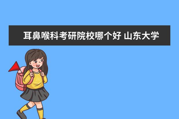 耳鼻喉科考研院校哪个好 山东大学mba怎样啊?