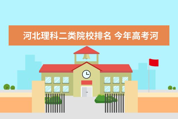 河北理科二类院校排名 今年高考河北省理科两万名左右能上个什么样的大学? ...