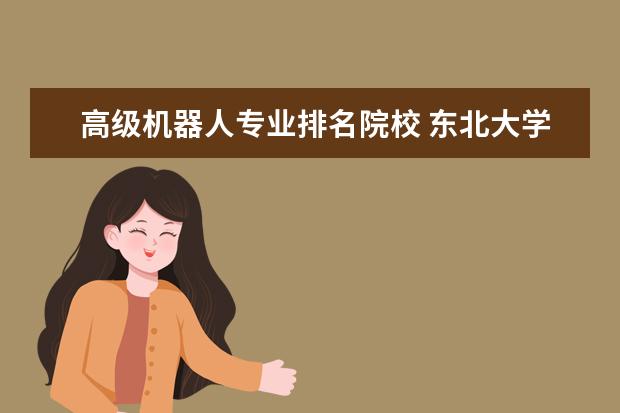 高级机器人专业排名院校 东北大学的机器人学院好吗?属于什么层次?