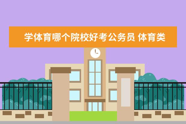 学体育哪个院校好考公务员 体育类本科毕业生可以报考什么样的公务员?