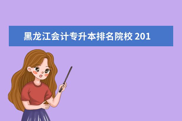 黑龙江会计专升本排名院校 2013年黑龙江省会计专业专升本可以升到哪些学校? 真...