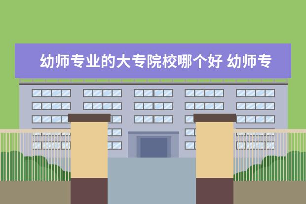 幼师专业的大专院校哪个好 幼师专业比较好的大专学校有哪些