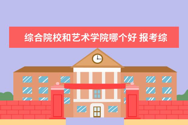 综合院校和艺术学院哪个好 报考综合类院校和艺术类院校的区别?