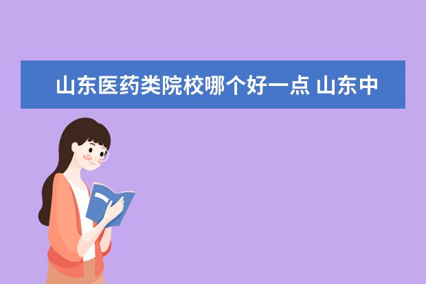 山东医药类院校哪个好一点 山东中医药大学怎么样