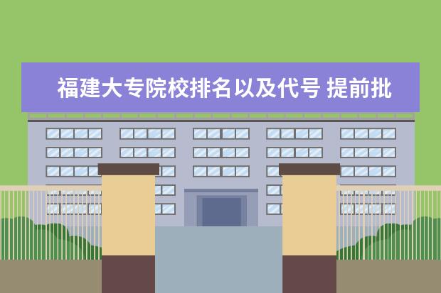 福建大专院校排名以及代号 提前批录取是怎么录取的。细节