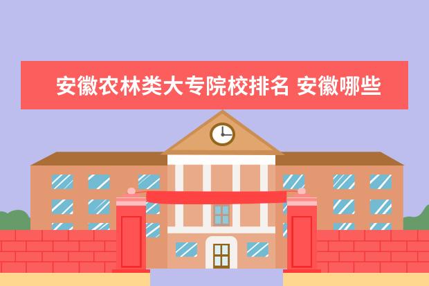 安徽农林类大专院校排名 安徽哪些大专好一点,本人即将中职毕业,学习农林专业...