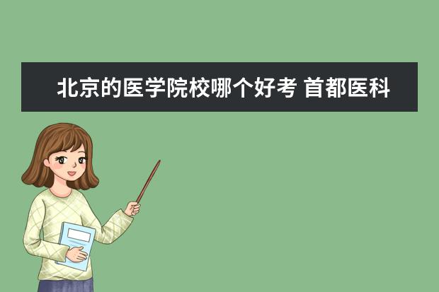 北京的医学院校哪个好考 首都医科大学研究生好考吗?