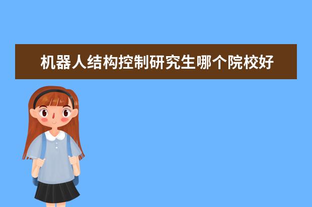 机器人结构控制研究生哪个院校好 2024年可能有机器人专业的研究生吗?