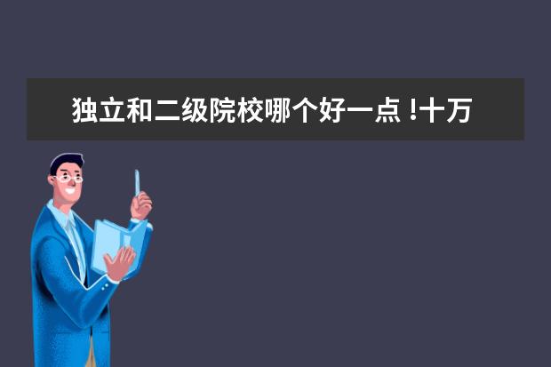 独立和二级院校哪个好一点 !十万火急!三本的民办院校和独立院校和二级院校有什...