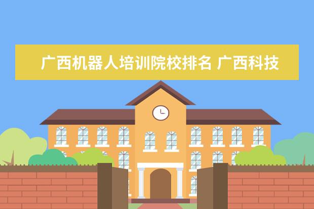 广西机器人培训院校排名 广西科技大学机器人工程专业硕士读几年