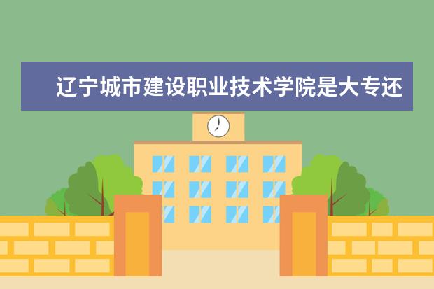 辽宁城市建设职业技术学院是大专还是本科 有什么优势专业