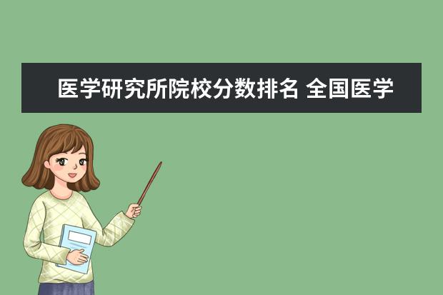 医学研究所院校分数排名 全国医学院临床医学排名及研究生各专业分数线,谢谢!...