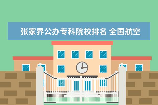 张家界公办专科院校排名 全国航空大学有哪些