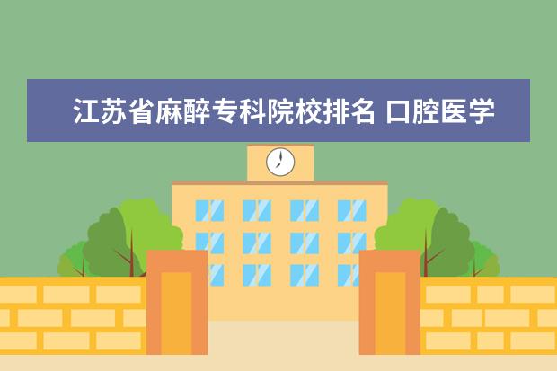 江苏省麻醉专科院校排名 口腔医学专升本都能报考那些学校?