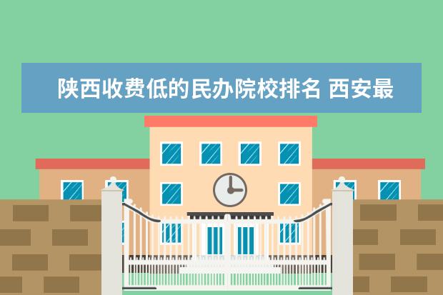 陕西收费低的民办院校排名 西安最好的民办二本院校有哪些?