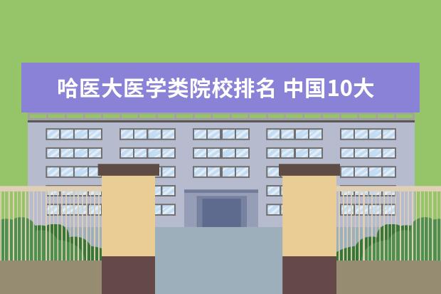 哈医大医学类院校排名 中国10大医学院排名