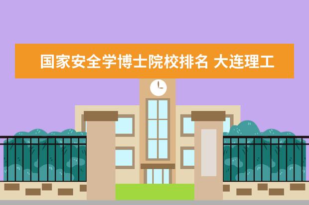 国家安全学博士院校排名 大连理工大学安全工程专业介绍排名好不好及就业前景...