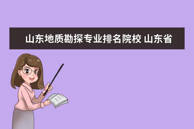 山东地质勘探专业排名院校 山东省及周边 好的地质勘察单位有哪些?