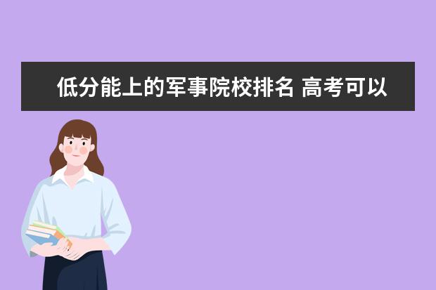 低分能上的军事院校排名 高考可以上哪些军校分数线多少