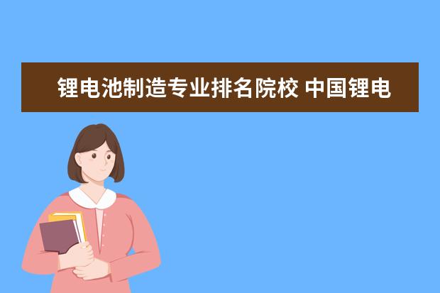 锂电池制造专业排名院校 中国锂电池企业前十名