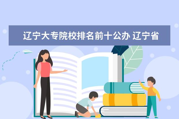 辽宁大专院校排名前十公办 辽宁省大专排名2022最新排名