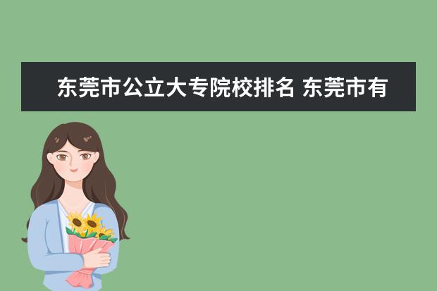 东莞市公立大专院校排名 东莞市有什么本科大学?东莞市理工大学是本科还是大...