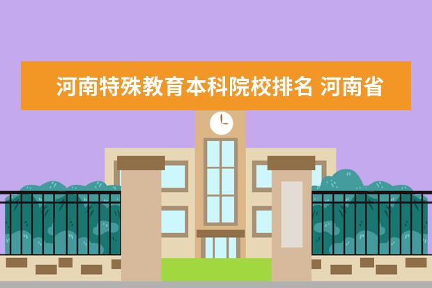 河南特殊教育本科院校排名 河南省有哪些适合中等考生的好大学?