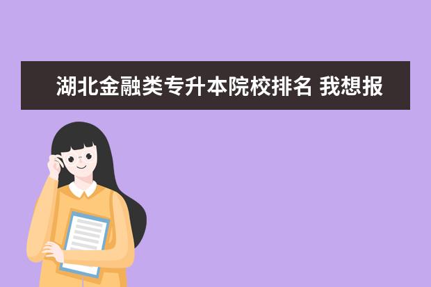 湖北金融类专升本院校排名 我想报金融专业的专升本,请问湖北的哪个学校比较好 ...