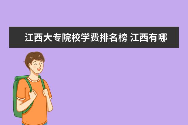 江西大专院校学费排名榜 江西有哪些三本,各学校学费如何