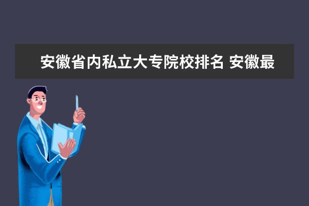 安徽省内私立大专院校排名 安徽最好的公办大专排名