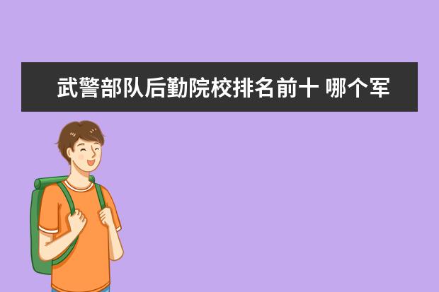 武警部队后勤院校排名前十 哪个军校好?