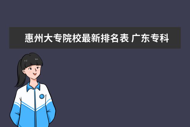 惠州大专院校最新排名表 广东专科院校排名