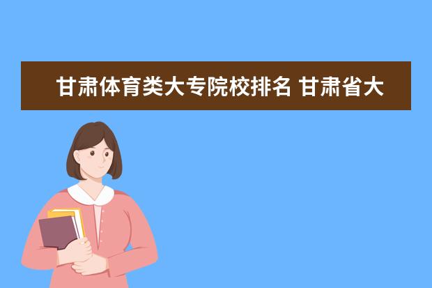 甘肃体育类大专院校排名 甘肃省大专院校排名