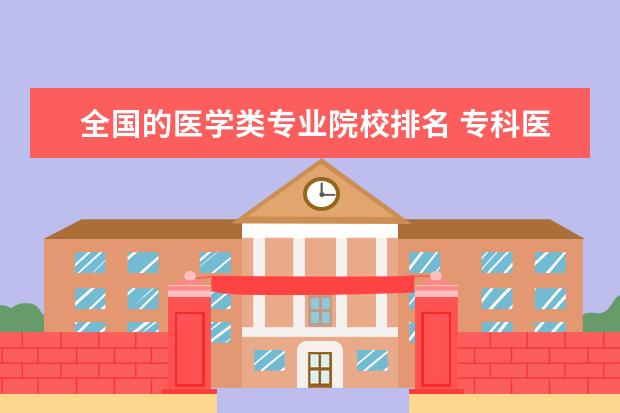 全国的医学类专业院校排名 专科医学院校排名全国的。