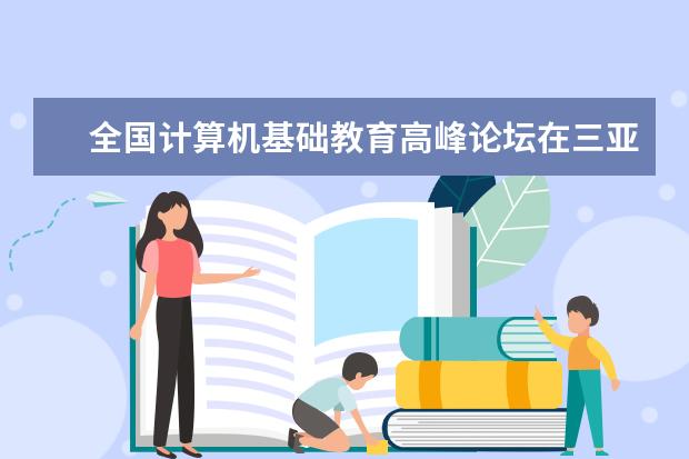 全国计算机基础教育高峰论坛在三亚学院成功举办 与马来西亚世纪大学签署合作协议 共建中马未来学院