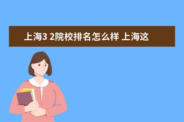 上海3 2院校排名怎么样 上海这几所大学怎么样?