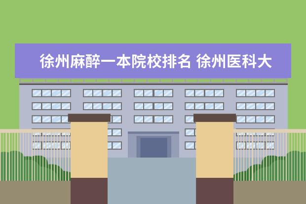 徐州麻醉一本院校排名 徐州医科大学麻醉系怎么样?