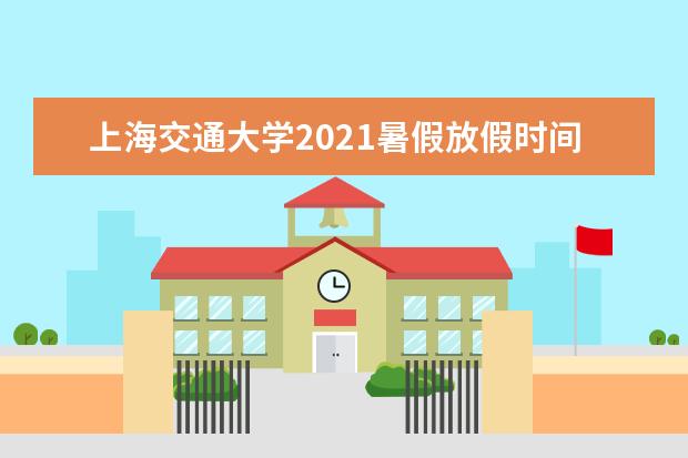 上海交通大学2021暑假放假时间 2021年暑假放假时间公布