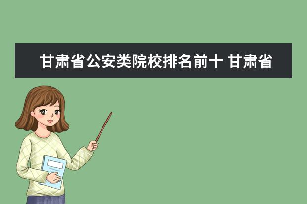 甘肃省公安类院校排名前十 甘肃省公安联考今年多少分能上岸