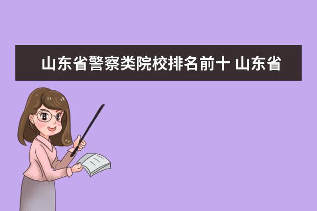 山东省警察类院校排名前十 山东省有警校嘛?得考多少分才能上啊?有什么要求嘛? ...