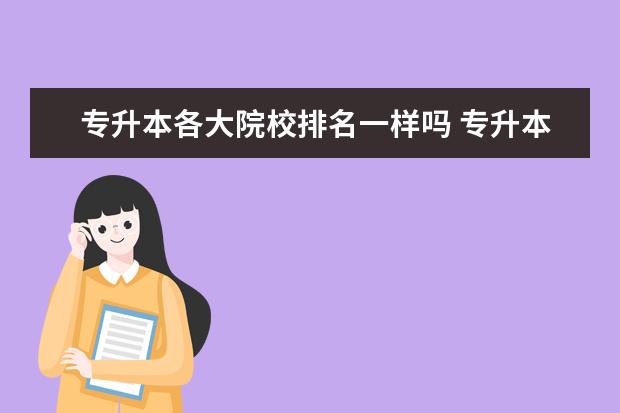 专升本各大院校排名一样吗 专升本的毕业证和正常本科院校的毕业证一样吗? - 百...