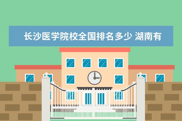 长沙医学院校全国排名多少 湖南有哪些医学院?