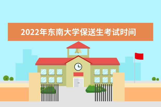 2022年东南大学保送生考试时间 什么时候考试 2022年保送生报名时间 什么时候报名