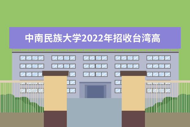 中南民族大学2022年招收台湾高中毕业生招生简章 全日制普通本预科招生章程（2021年修订）