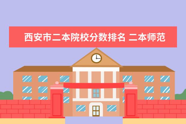 西安市二本院校分数排名 二本师范院校的排名及录取分数线