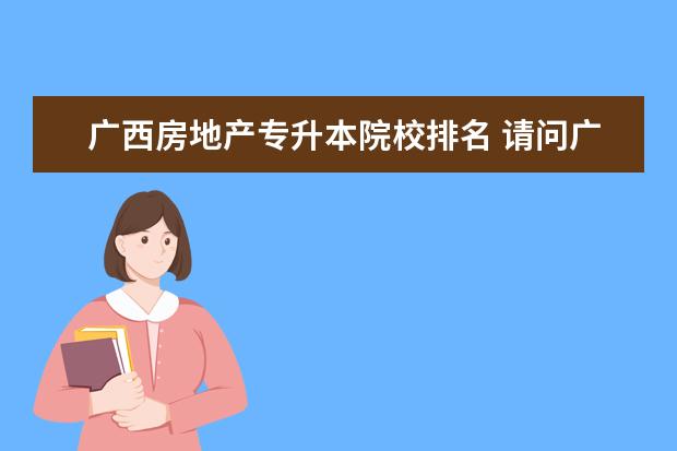 广西房地产专升本院校排名 请问广西财经学院还有专升本吗?专升本是直升还是要...